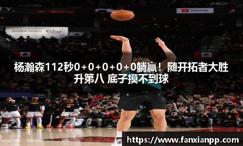 杨瀚森112秒0+0+0+0+0躺赢！随开拓者大胜升第八 底子摸不到球